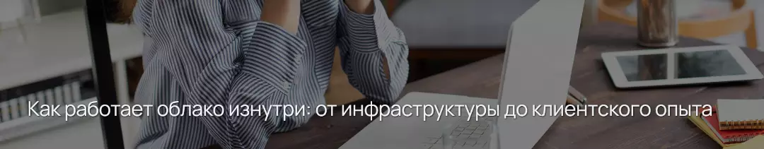 Как работает облако изнутри: от инфраструктуры до клиентского опыта