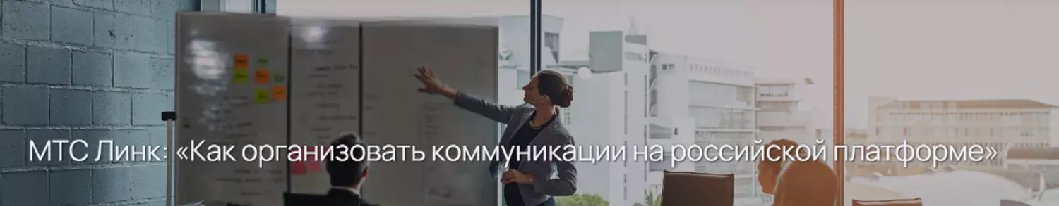МТС Линк: «Как организовать коммуникации на российской платформе»