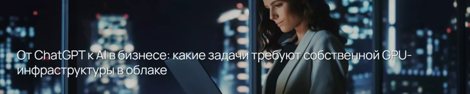 От ChatGPT к AI в бизнесе: какие задачи требуют собственной GPU-инфраструктуры в облаке